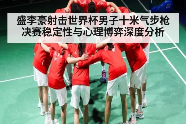 盛李豪射击世界杯男子十米气步枪决赛稳定性与心理博弈深度分析