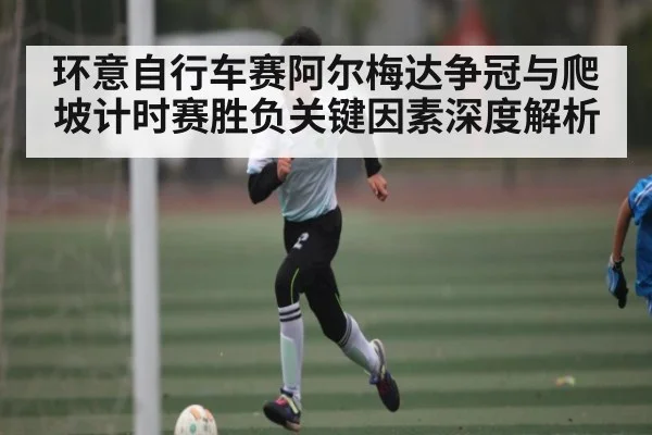 环意自行车赛阿尔梅达争冠与爬坡计时赛胜负关键因素深度解析
