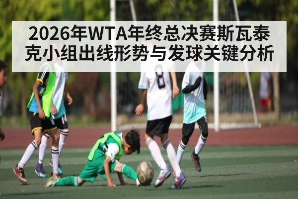 2026年WTA年终总决赛斯瓦泰克小组出线形势与发球关键分析