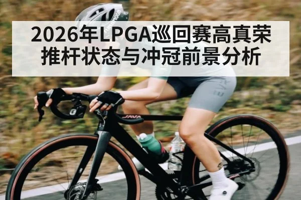 2026年LPGA巡回赛高真荣推杆状态与冲冠前景分析