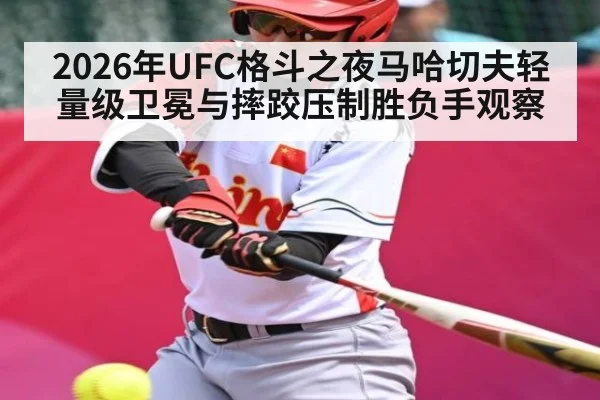 2026年UFC格斗之夜马哈切夫轻量级卫冕与摔跤压制胜负手观察