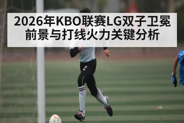 2026年KBO联赛LG双子卫冕前景与打线火力关键分析