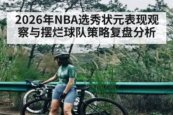 2026年NBA选秀状元表现观察与摆烂球队策略复盘分析